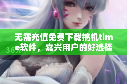 无需充值免费下载搞机time软件，嘉兴用户的好选择
