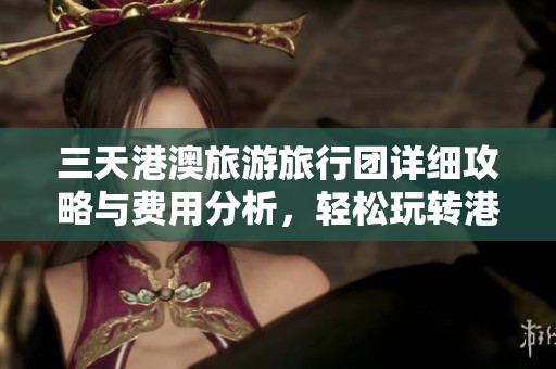 三天港澳旅游旅行团详细攻略与费用分析，轻松玩转港澳之旅