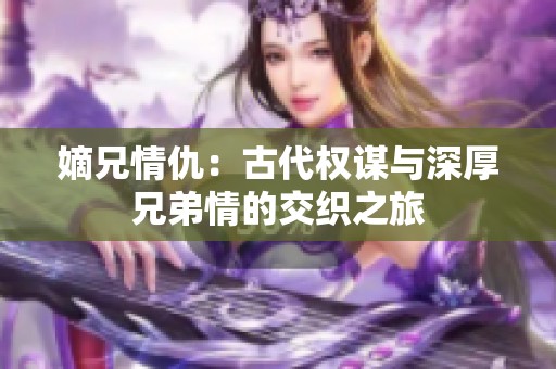 嫡兄情仇：古代权谋与深厚兄弟情的交织之旅