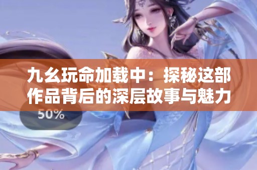 九幺玩命加载中：探秘这部作品背后的深层故事与魅力