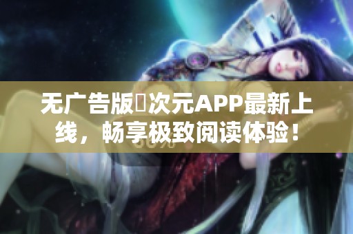无广告版囧次元APP最新上线，畅享极致阅读体验！