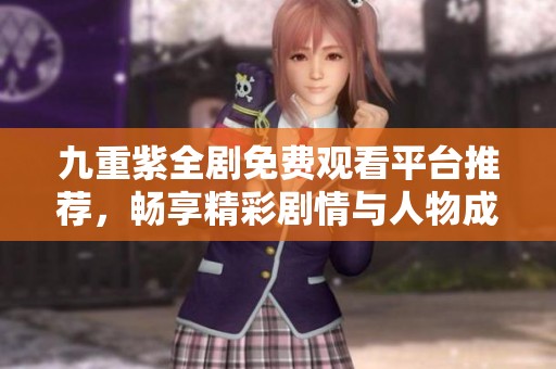 九重紫全剧免费观看平台推荐，畅享精彩剧情与人物成长