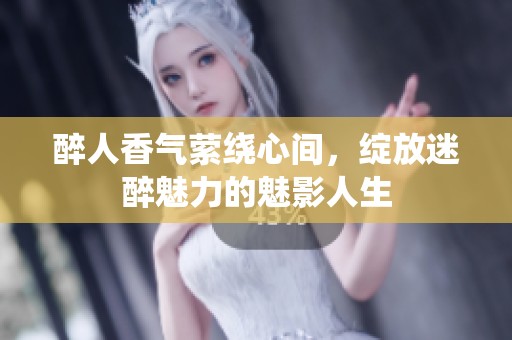 醉人香气萦绕心间，绽放迷醉魅力的魅影人生