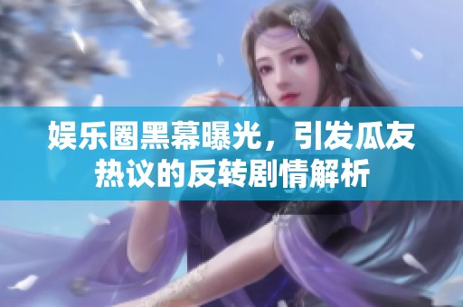 娱乐圈黑幕曝光，引发瓜友热议的反转剧情解析