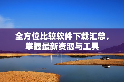 全方位比较软件下载汇总，掌握最新资源与工具