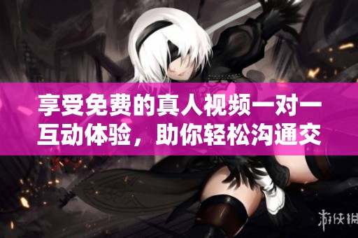 享受免费的真人视频一对一互动体验，助你轻松沟通交流