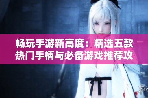 畅玩手游新高度：精选五款热门手柄与必备游戏推荐攻略