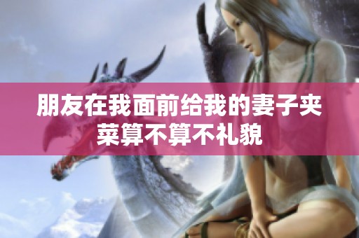 朋友在我面前给我的妻子夹菜算不算不礼貌