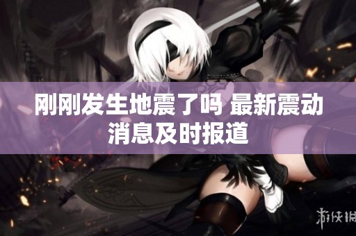 刚刚发生地震了吗 最新震动消息及时报道