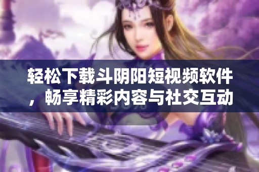 轻松下载斗阴阳短视频软件，畅享精彩内容与社交互动体验
