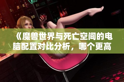 《魔兽世界与死亡空间的电脑配置对比分析，哪个更高》