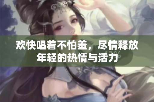 欢快唱着不怕羞，尽情释放年轻的热情与活力