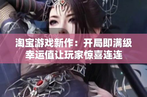 淘宝游戏新作：开局即满级幸运值让玩家惊喜连连