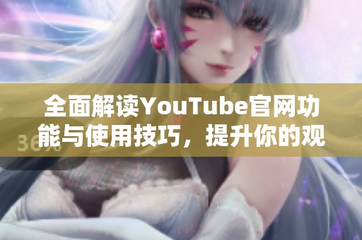 全面解读YouTube官网功能与使用技巧，提升你的观看体验