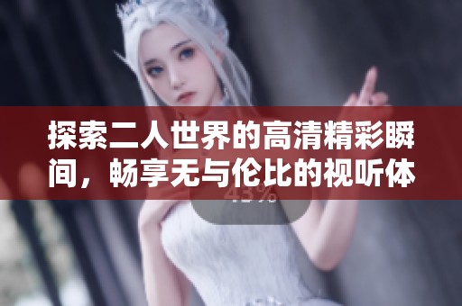 探索二人世界的高清精彩瞬间，畅享无与伦比的视听体验