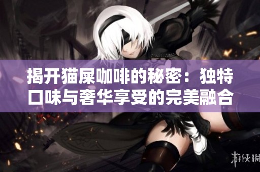 揭开猫屎咖啡的秘密：独特口味与奢华享受的完美融合解析
