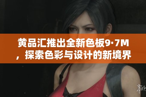 黄品汇推出全新色板9·7M，探索色彩与设计的新境界