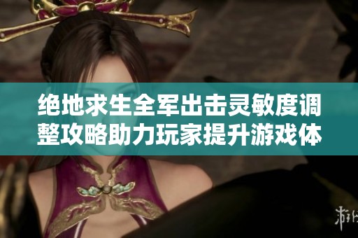 绝地求生全军出击灵敏度调整攻略助力玩家提升游戏体验