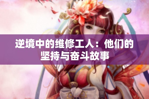 逆境中的维修工人：他们的坚持与奋斗故事