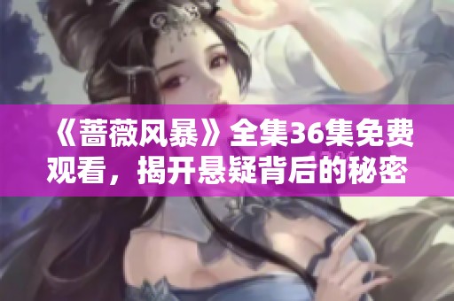 《蔷薇风暴》全集36集免费观看，揭开悬疑背后的秘密与纠葛
