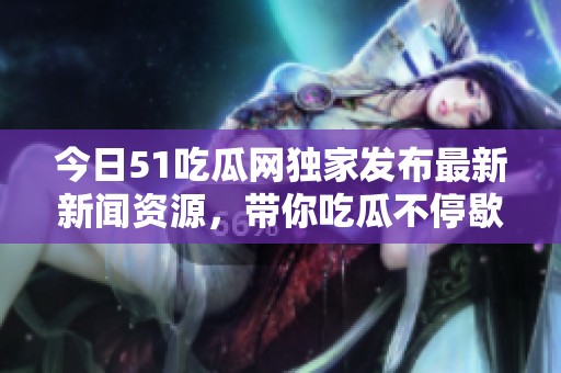 今日51吃瓜网独家发布最新新闻资源，带你吃瓜不停歇