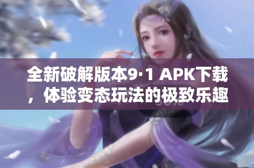 全新破解版本9·1 APK下载，体验变态玩法的极致乐趣！