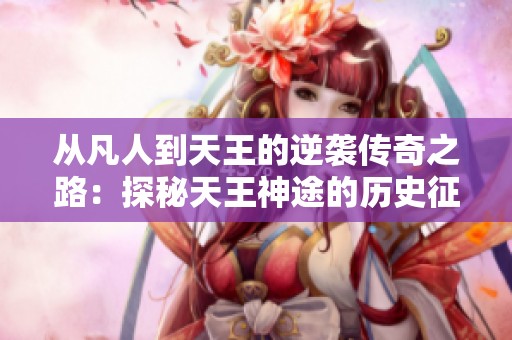 从凡人到天王的逆袭传奇之路：探秘天王神途的历史征程