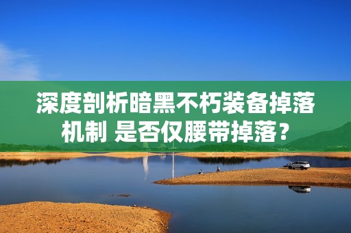 深度剖析暗黑不朽装备掉落机制 是否仅腰带掉落？