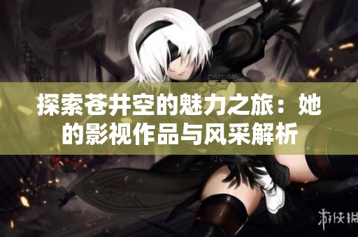探索苍井空的魅力之旅：她的影视作品与风采解析