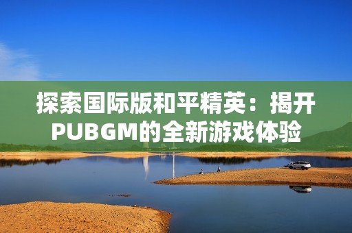 探索国际版和平精英：揭开PUBGM的全新游戏体验
