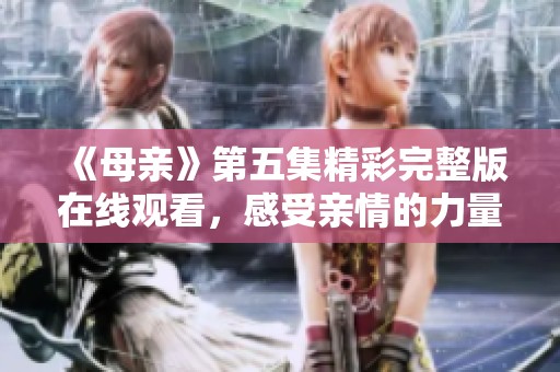 《母亲》第五集精彩完整版在线观看，感受亲情的力量