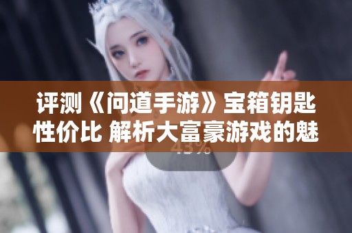 评测《问道手游》宝箱钥匙性价比 解析大富豪游戏的魅力与策略