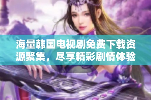 海量韩国电视剧免费下载资源聚集，尽享精彩剧情体验