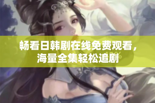 畅看日韩剧在线免费观看，海量全集轻松追剧
