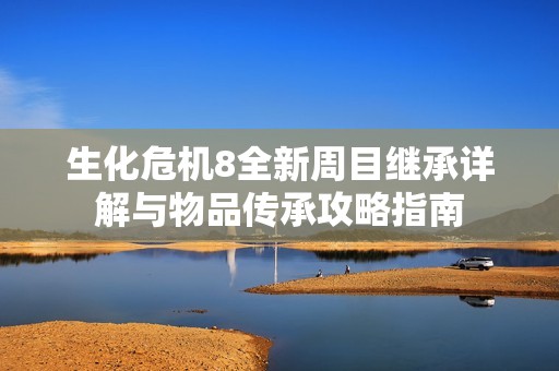 生化危机8全新周目继承详解与物品传承攻略指南