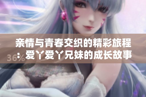 亲情与青春交织的精彩旅程：爱丫爱丫兄妹的成长故事