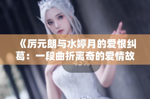 《厉元朗与水婷月的爱恨纠葛：一段曲折离奇的爱情故事》