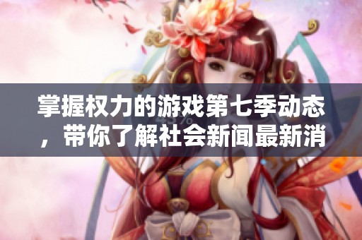 掌握权力的游戏第七季动态，带你了解社会新闻最新消息