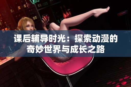 课后辅导时光：探索动漫的奇妙世界与成长之路
