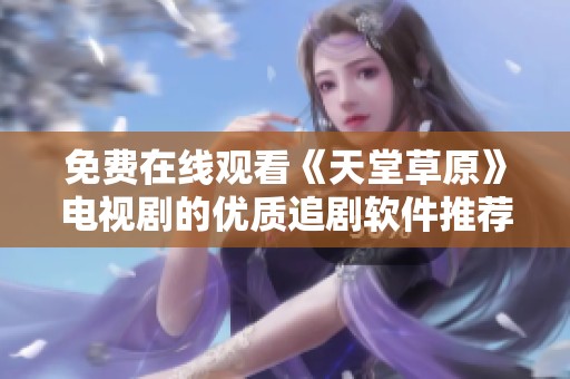 免费在线观看《天堂草原》电视剧的优质追剧软件推荐分析