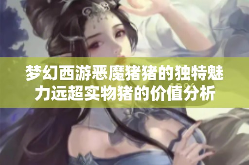 梦幻西游恶魔猪猪的独特魅力远超实物猪的价值分析