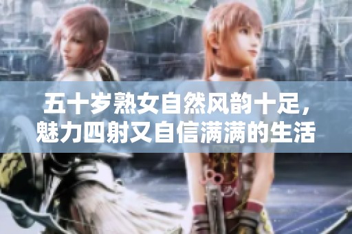 五十岁熟女自然风韵十足，魅力四射又自信满满的生活分享