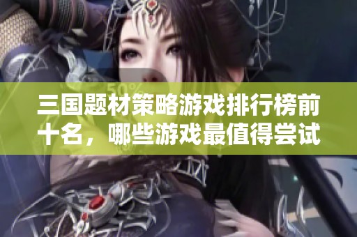 三国题材策略游戏排行榜前十名，哪些游戏最值得尝试和体验
