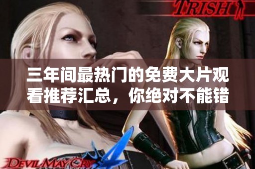 三年间最热门的免费大片观看推荐汇总，你绝对不能错过！