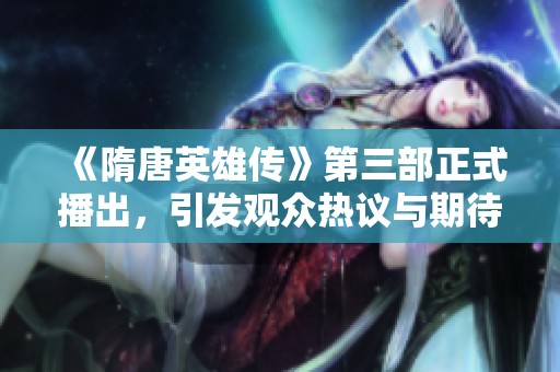 《隋唐英雄传》第三部正式播出，引发观众热议与期待