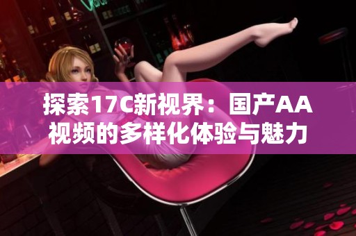 探索17C新视界：国产AA视频的多样化体验与魅力