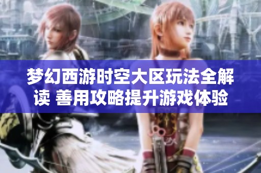 梦幻西游时空大区玩法全解读 善用攻略提升游戏体验与效率