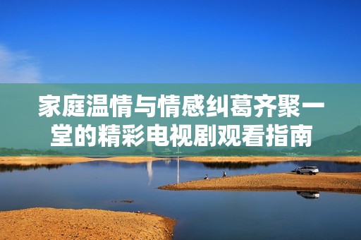 家庭温情与情感纠葛齐聚一堂的精彩电视剧观看指南