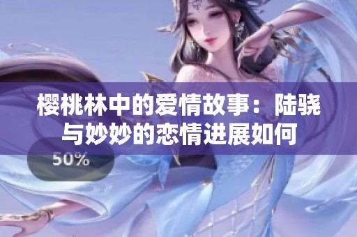 樱桃林中的爱情故事：陆骁与妙妙的恋情进展如何