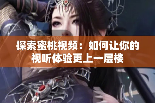 探索蜜桃视频：如何让你的视听体验更上一层楼